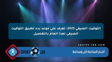 التوقيت الصيفي 2025: تعرف على موعد بدء تطبيق التوقيت الصيفي لهذا العام بالتفصيل